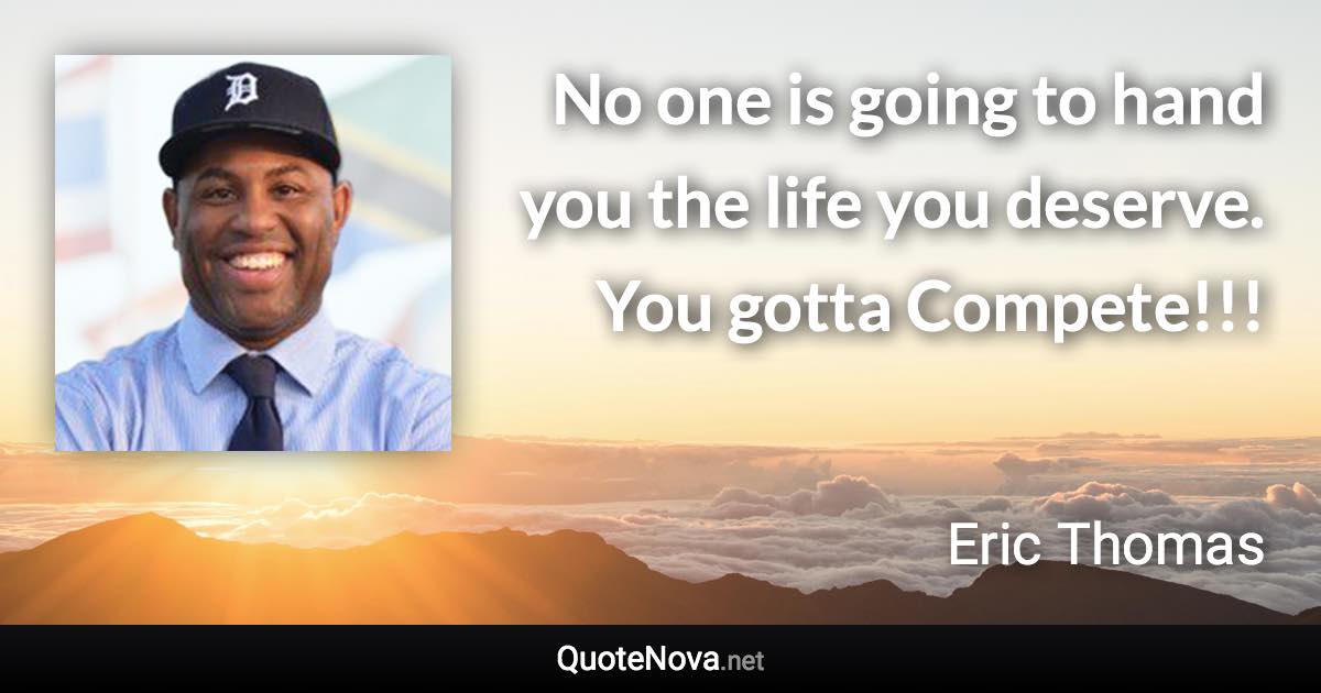 No one is going to hand you the life you deserve. You gotta Compete!!! - Eric Thomas quote