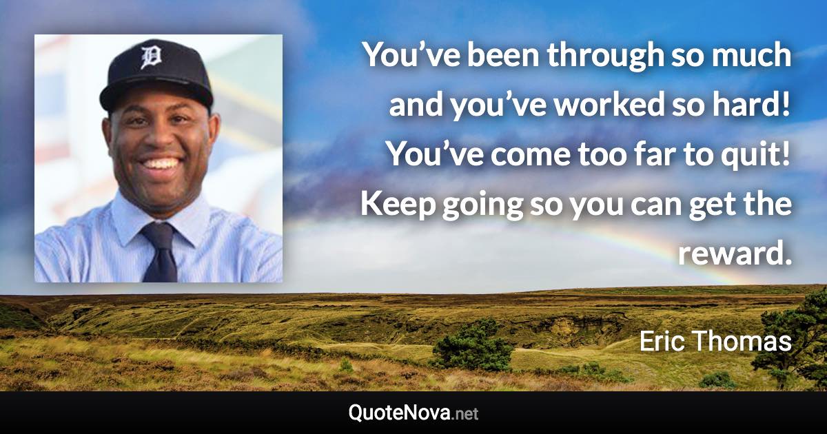 You’ve been through so much and you’ve worked so hard! You’ve come too far to quit! Keep going so you can get the reward. - Eric Thomas quote