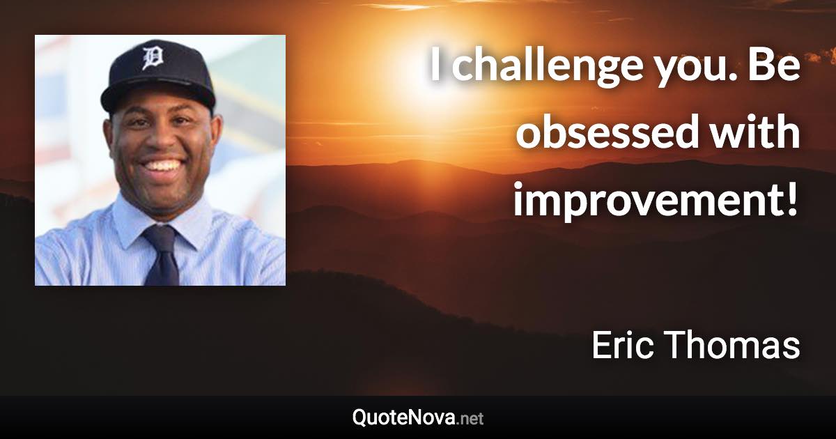 I challenge you. Be obsessed with improvement! - Eric Thomas quote