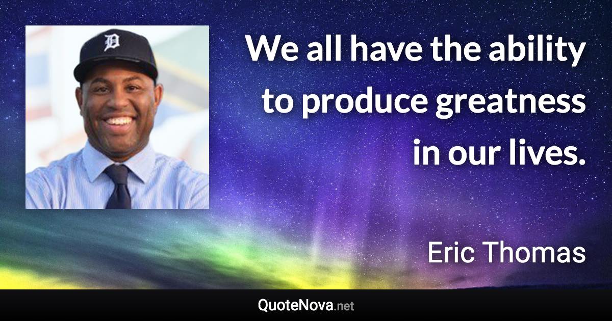 We all have the ability to produce greatness in our lives. - Eric Thomas quote