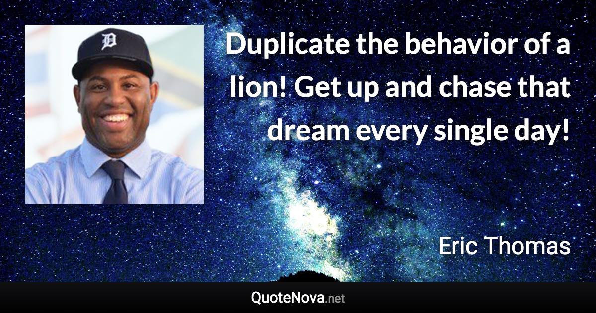 Duplicate the behavior of a lion! Get up and chase that dream every single day! - Eric Thomas quote