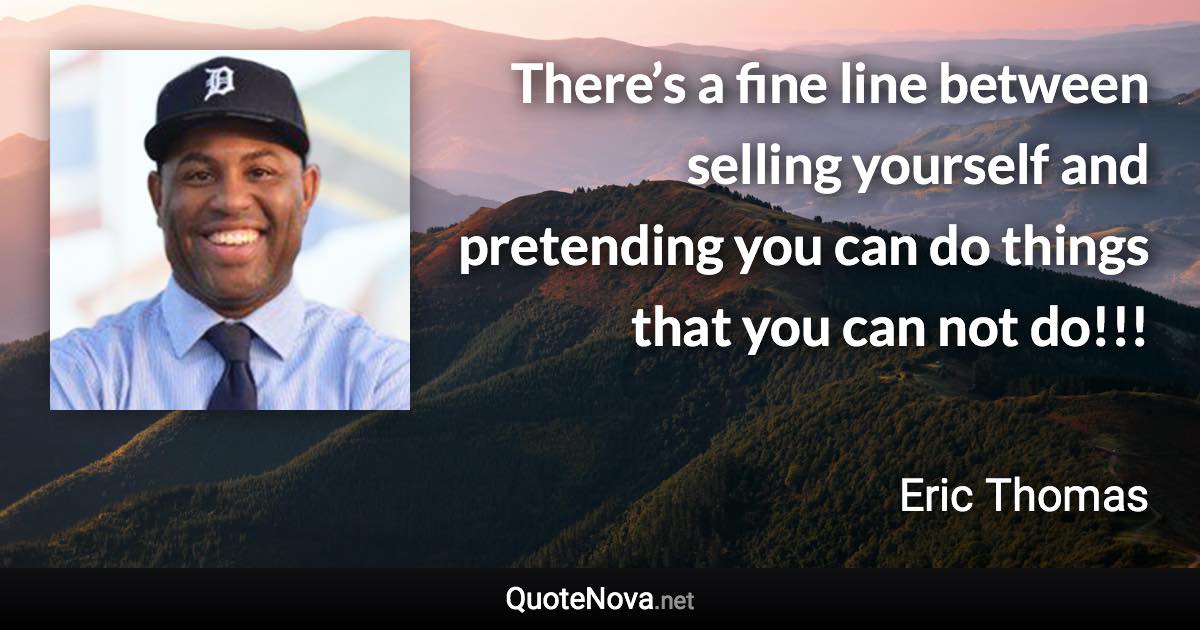 There’s a fine line between selling yourself and pretending you can do things that you can not do!!! - Eric Thomas quote