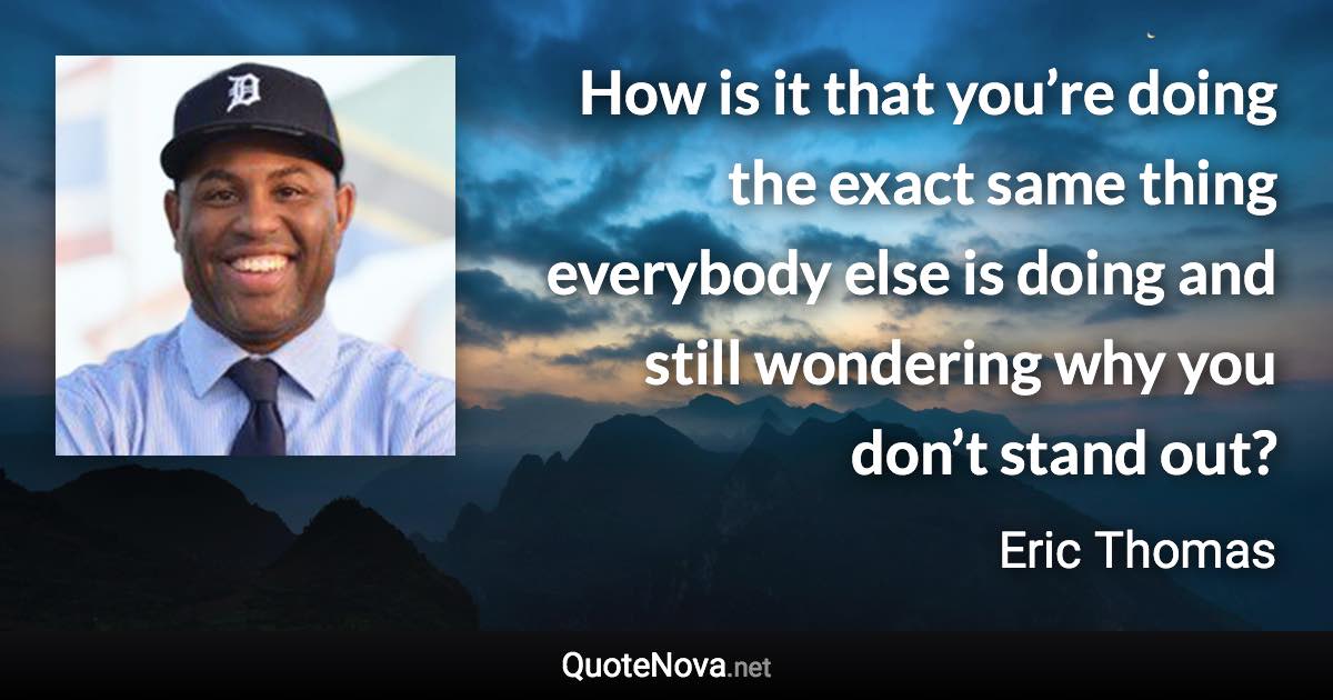 How is it that you’re doing the exact same thing everybody else is doing and still wondering why you don’t stand out? - Eric Thomas quote