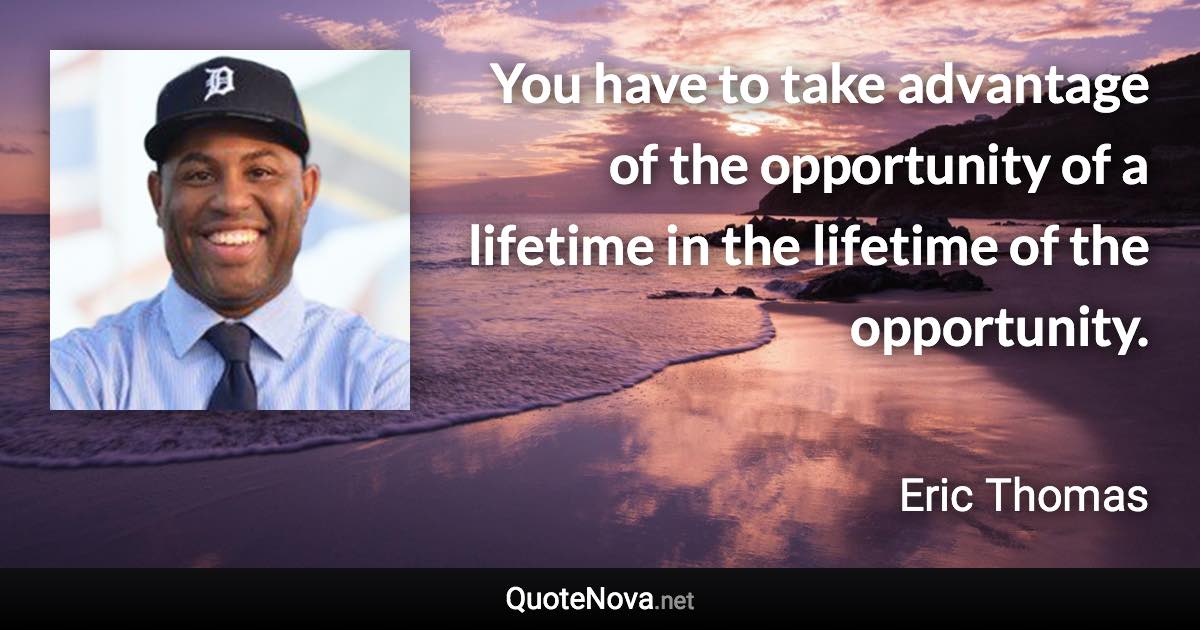 You have to take advantage of the opportunity of a lifetime in the lifetime of the opportunity. - Eric Thomas quote