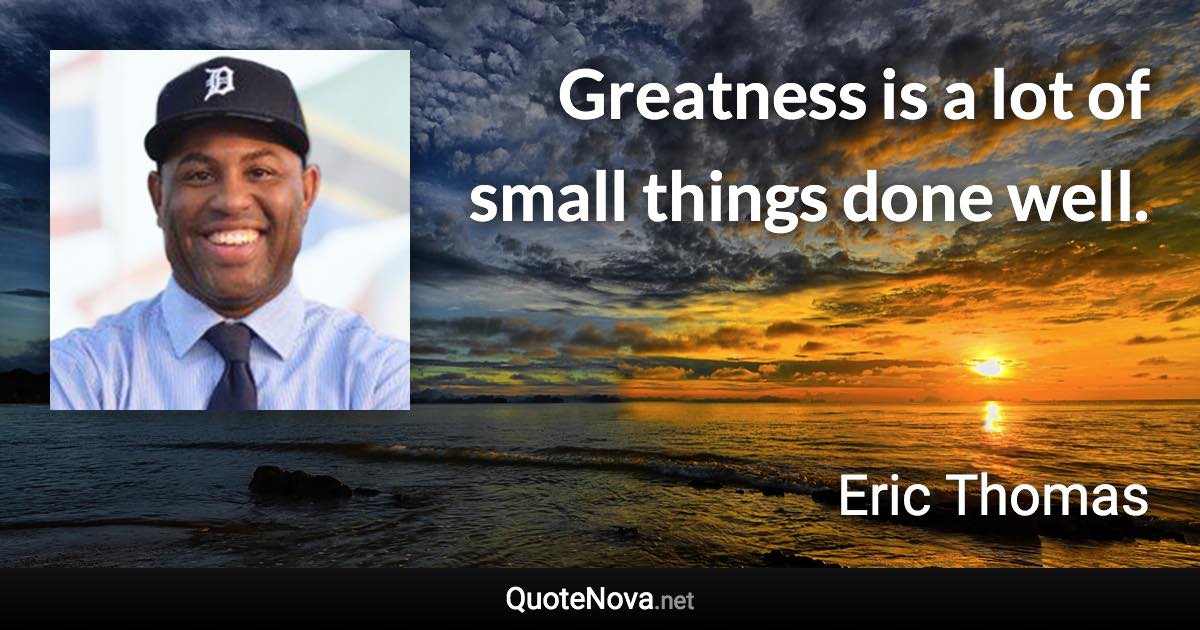 Greatness is a lot of small things done well. - Eric Thomas quote