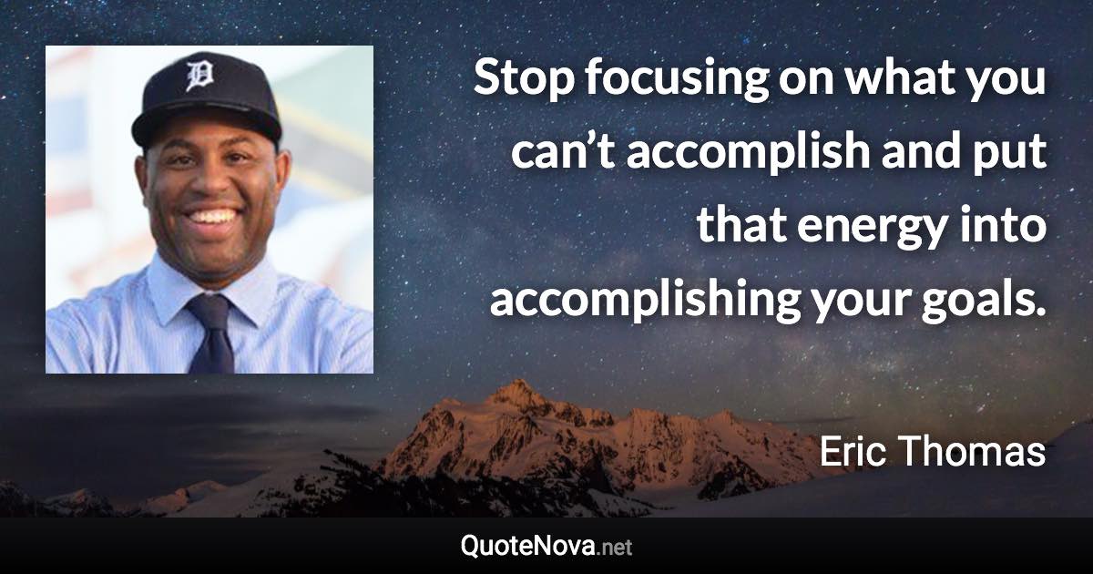 Stop focusing on what you can’t accomplish and put that energy into accomplishing your goals. - Eric Thomas quote