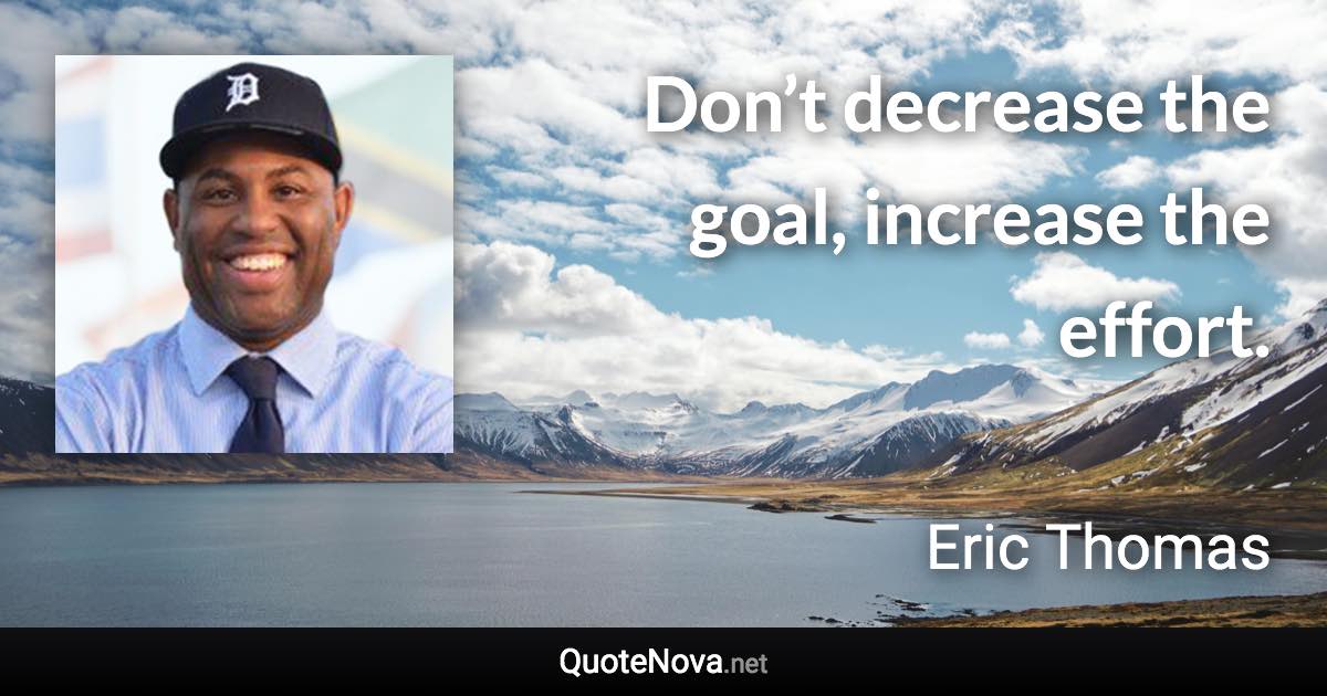 Don’t decrease the goal, increase the effort. - Eric Thomas quote