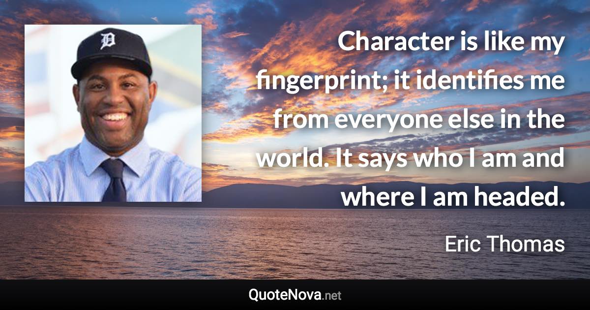 Character is like my fingerprint; it identifies me from everyone else in the world. It says who I am and where I am headed. - Eric Thomas quote