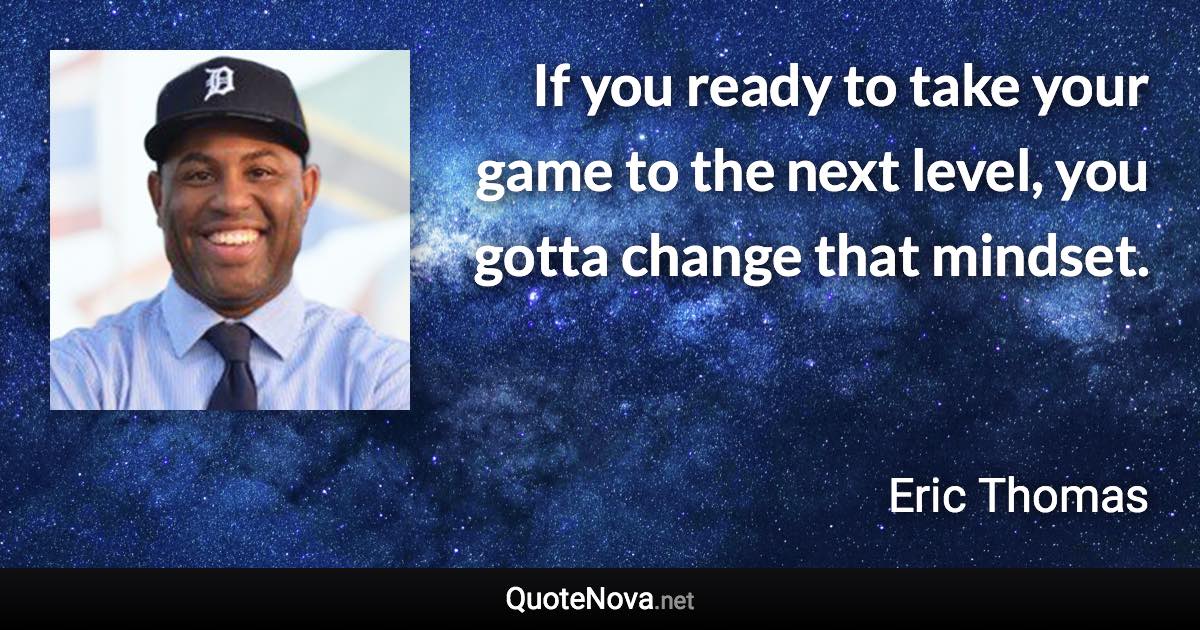 If you ready to take your game to the next level, you gotta change that mindset. - Eric Thomas quote