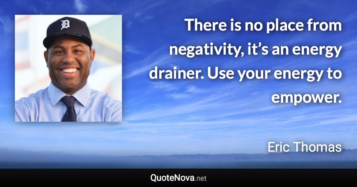 There is no place from negativity, it’s an energy drainer. Use your energy to empower. - Eric Thomas quote