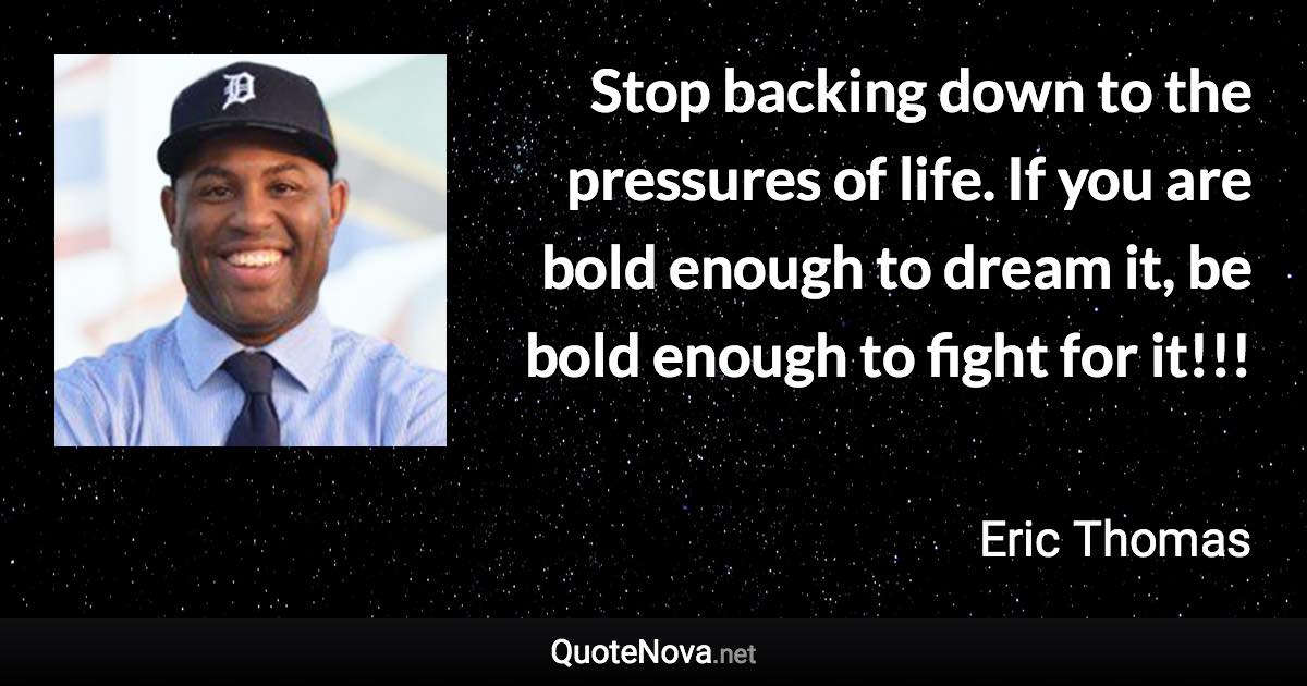 Stop backing down to the pressures of life. If you are bold enough to dream it, be bold enough to fight for it!!! - Eric Thomas quote