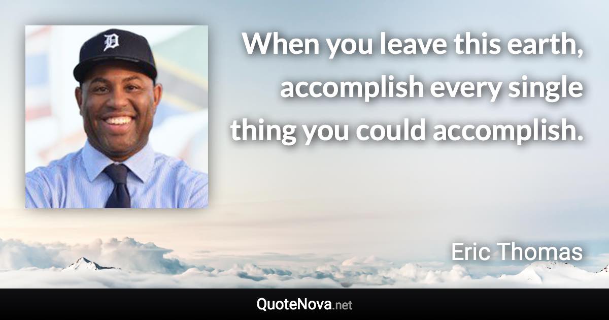 When you leave this earth, accomplish every single thing you could accomplish. - Eric Thomas quote