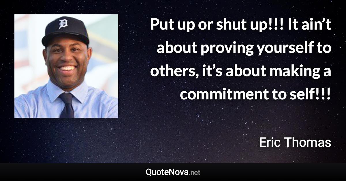 Put up or shut up!!! It ain’t about proving yourself to others, it’s about making a commitment to self!!! - Eric Thomas quote