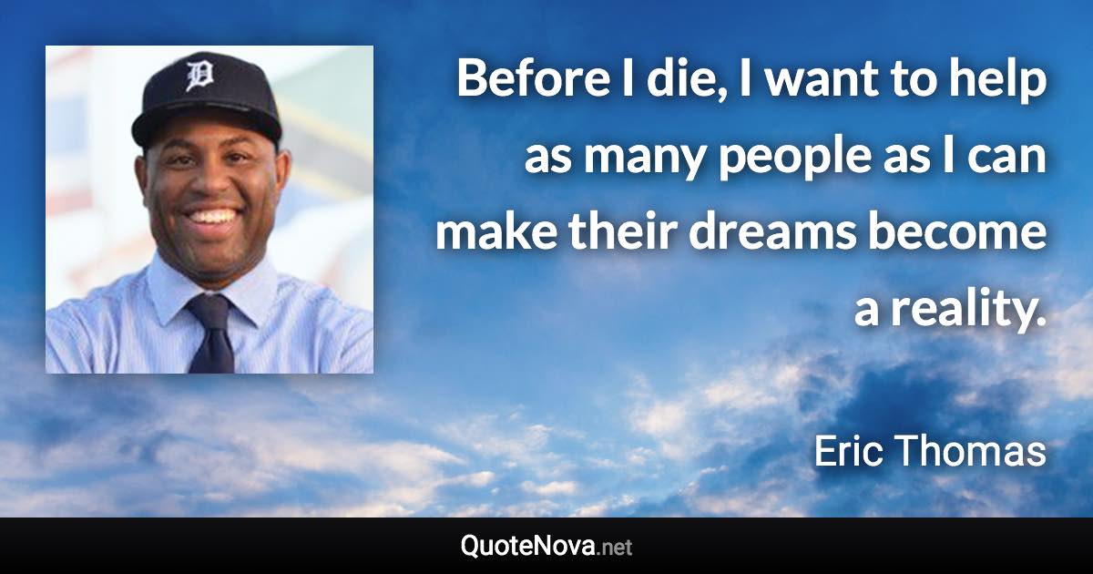 Before I die, I want to help as many people as I can make their dreams become a reality. - Eric Thomas quote