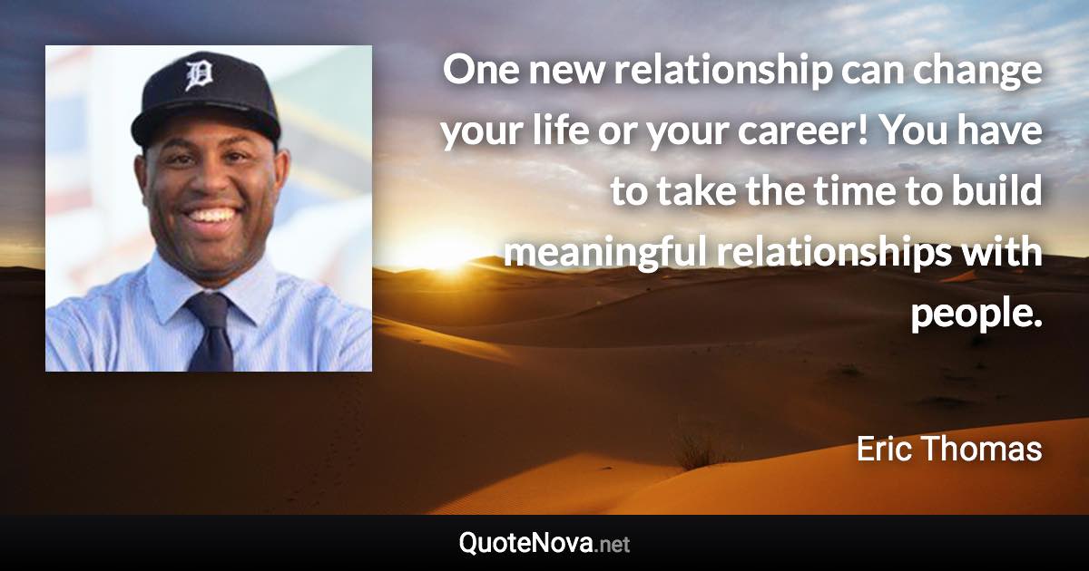 One new relationship can change your life or your career! You have to take the time to build meaningful relationships with people. - Eric Thomas quote