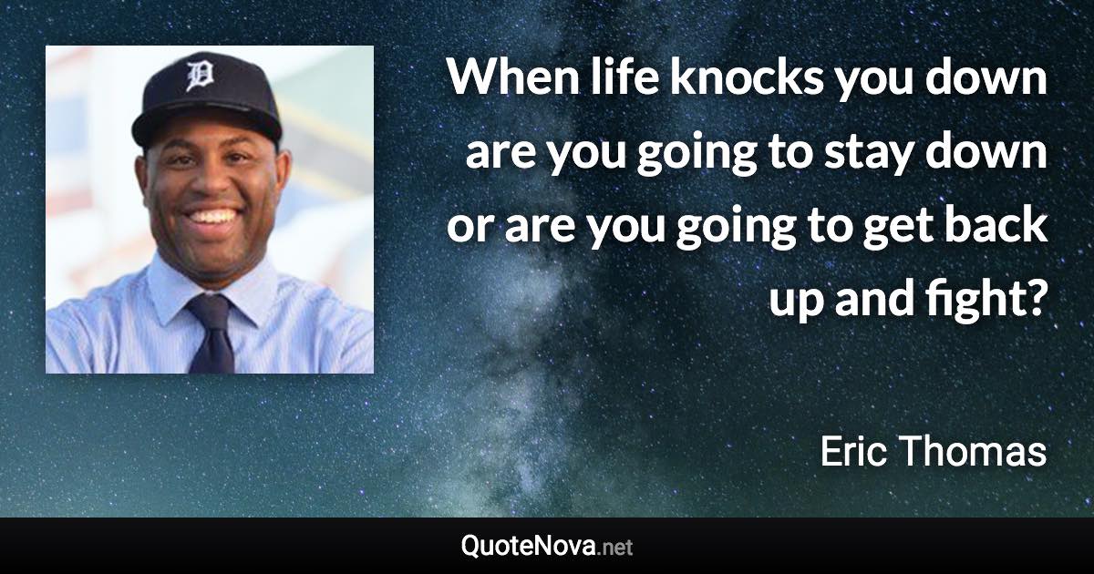 When life knocks you down are you going to stay down or are you going to get back up and fight? - Eric Thomas quote