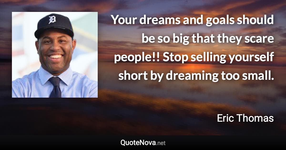 Your dreams and goals should be so big that they scare people!! Stop selling yourself short by dreaming too small. - Eric Thomas quote