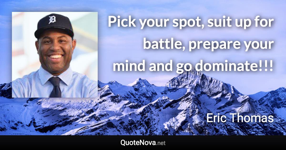 Pick your spot, suit up for battle, prepare your mind and go dominate!!! - Eric Thomas quote