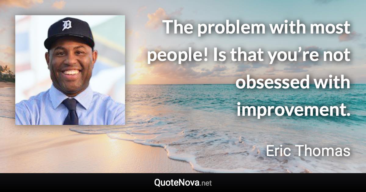 The problem with most people! Is that you’re not obsessed with improvement. - Eric Thomas quote