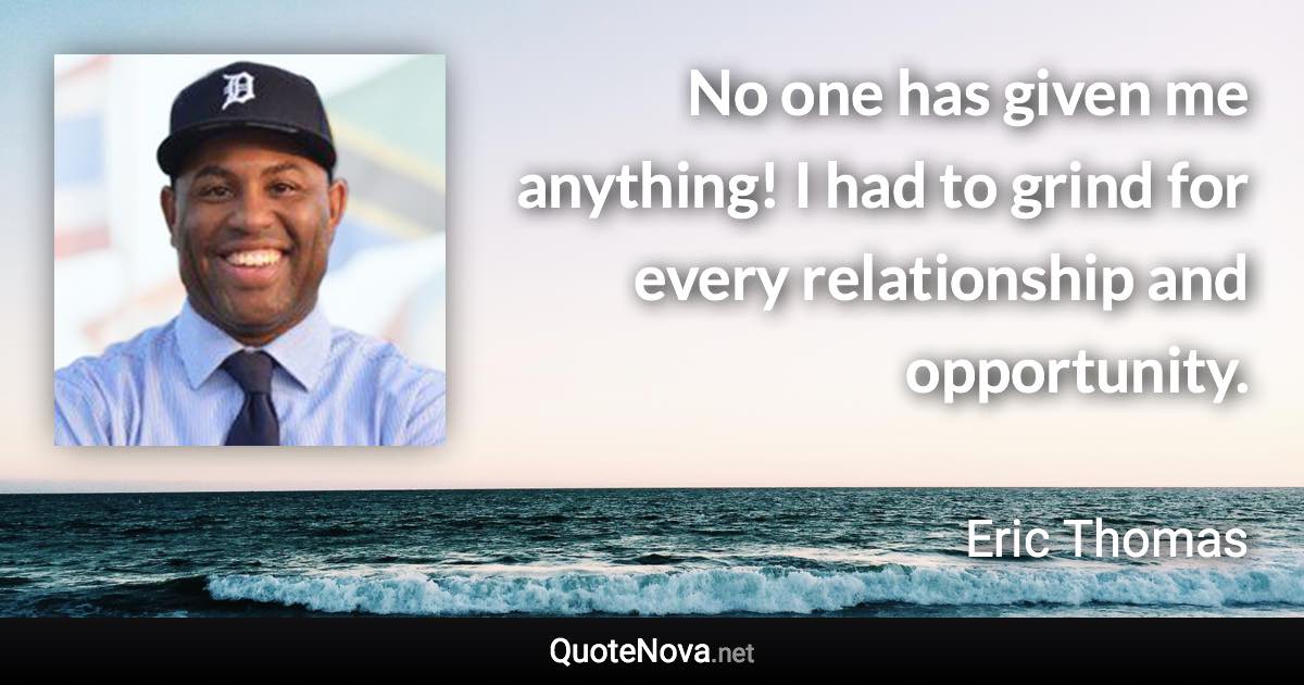 No one has given me anything! I had to grind for every relationship and opportunity. - Eric Thomas quote