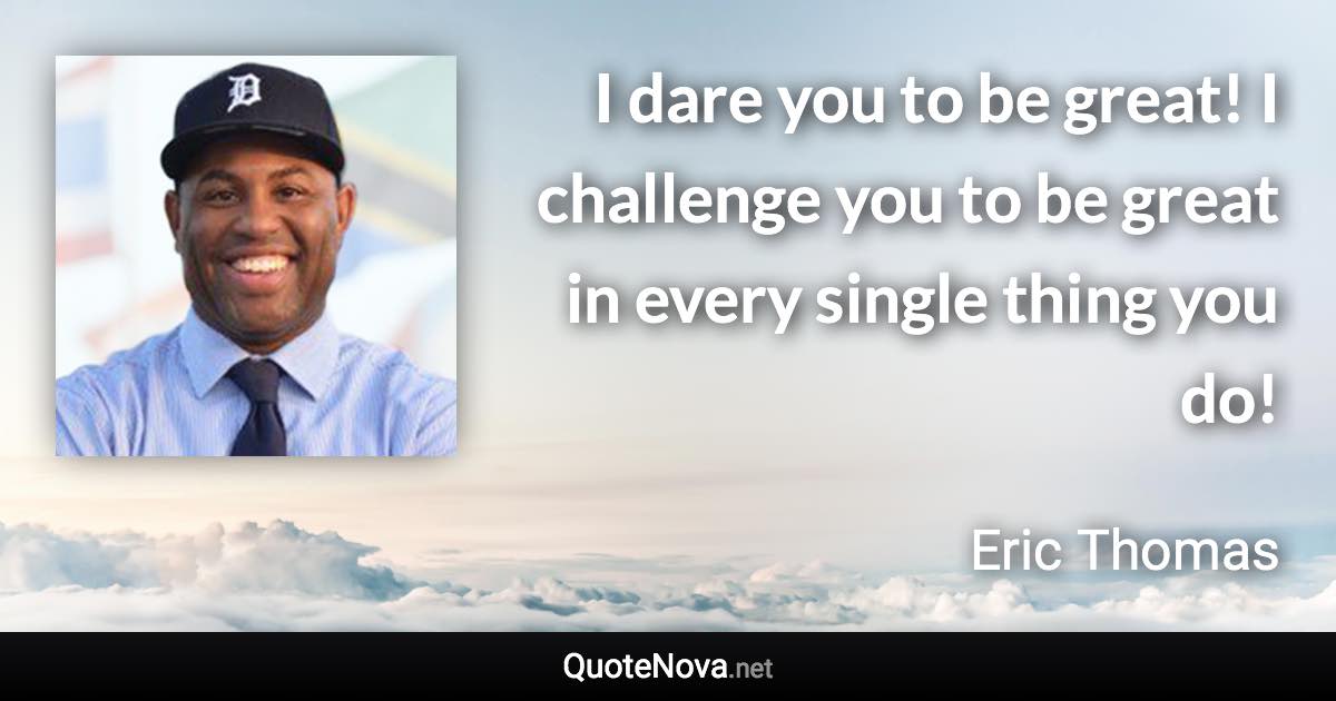 I dare you to be great! I challenge you to be great in every single thing you do! - Eric Thomas quote