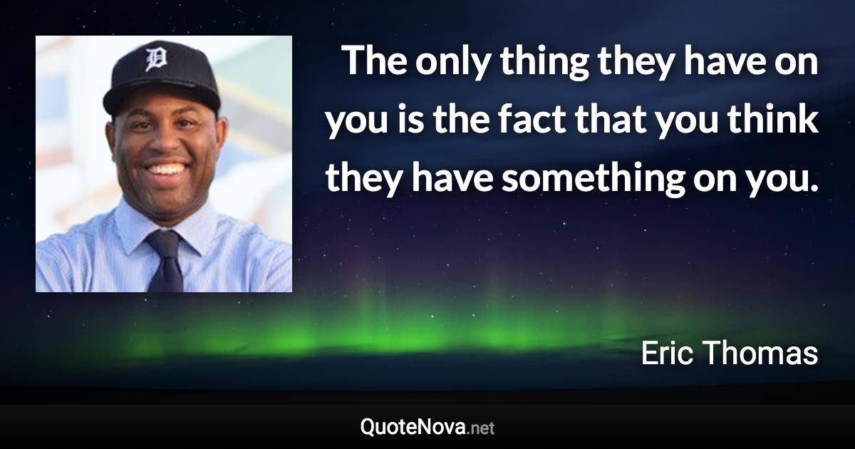 The only thing they have on you is the fact that you think they have something on you. - Eric Thomas quote