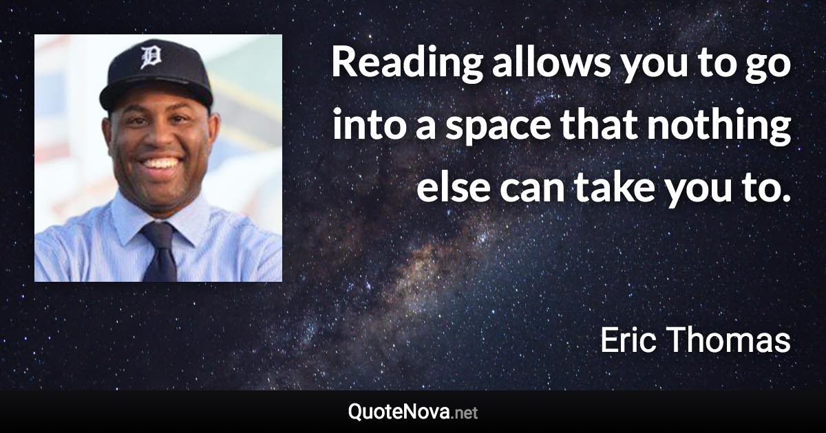Reading allows you to go into a space that nothing else can take you to. - Eric Thomas quote