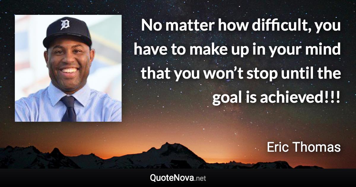 No matter how difficult, you have to make up in your mind that you won’t stop until the goal is achieved!!! - Eric Thomas quote