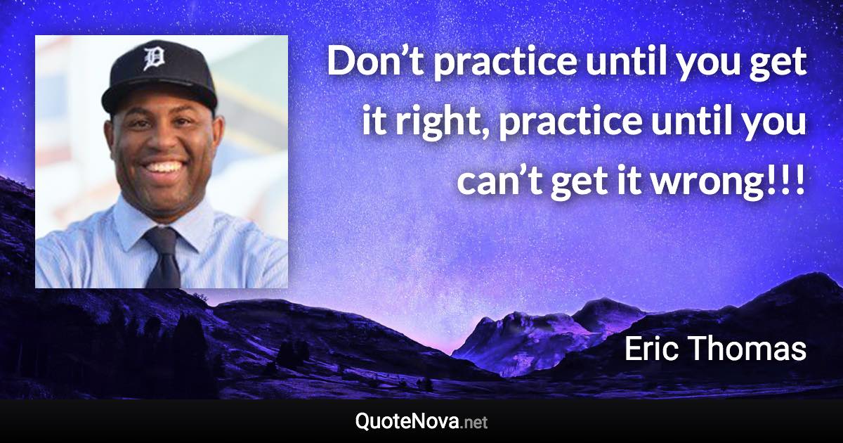Don’t practice until you get it right, practice until you can’t get it wrong!!! - Eric Thomas quote