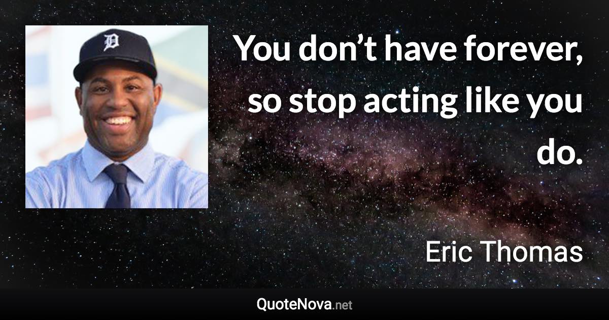 You don’t have forever, so stop acting like you do. - Eric Thomas quote