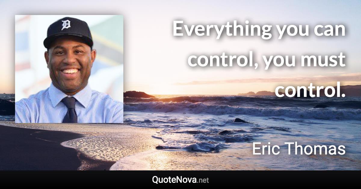 Everything you can control, you must control. - Eric Thomas quote