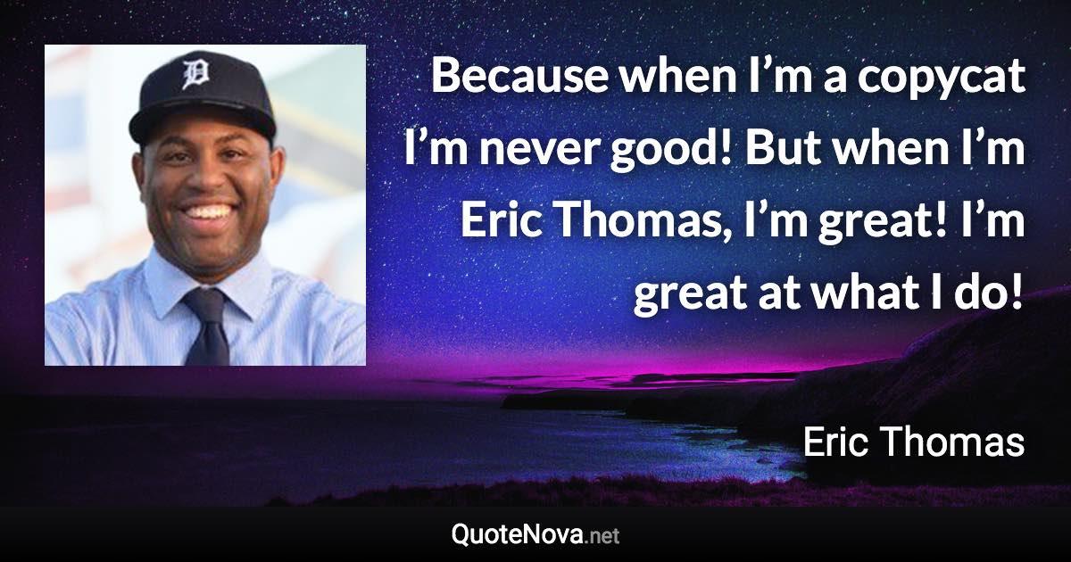 Because when I’m a copycat I’m never good! But when I’m Eric Thomas, I’m great! I’m great at what I do! - Eric Thomas quote