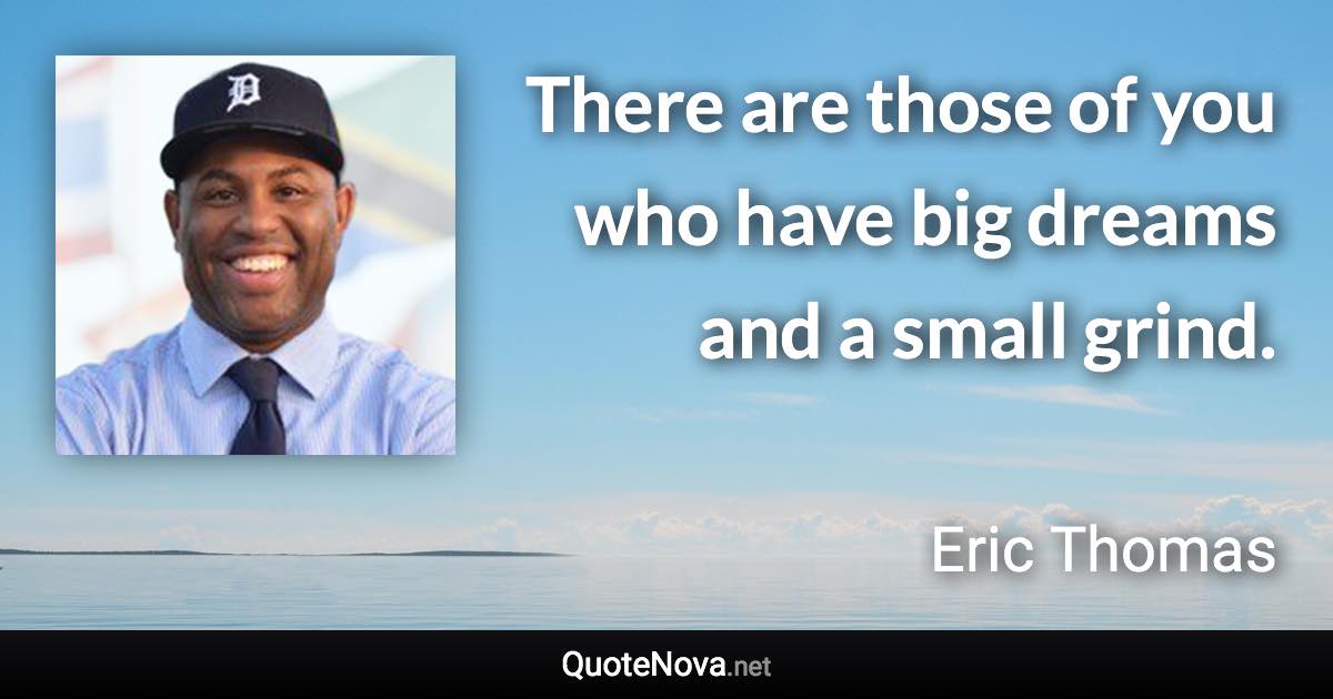 There are those of you who have big dreams and a small grind. - Eric Thomas quote