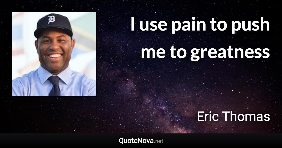 I use pain to push me to greatness - Eric Thomas quote