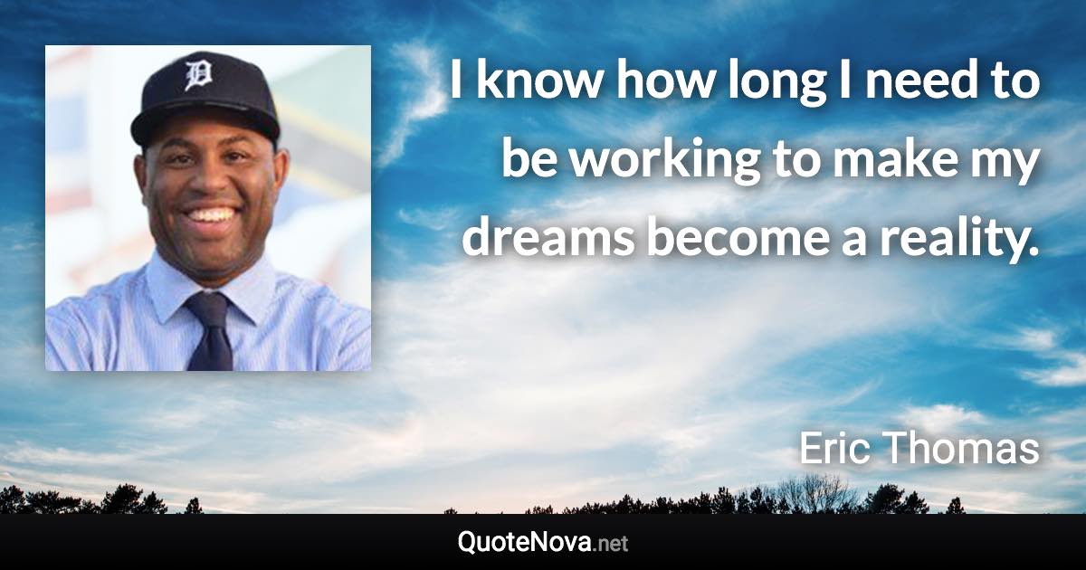 I know how long I need to be working to make my dreams become a reality. - Eric Thomas quote