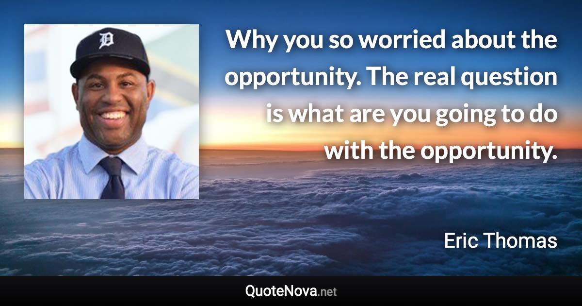 Why you so worried about the opportunity. The real question is what are you going to do with the opportunity. - Eric Thomas quote