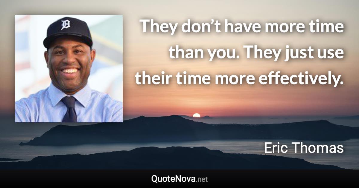 They don’t have more time than you. They just use their time more effectively. - Eric Thomas quote