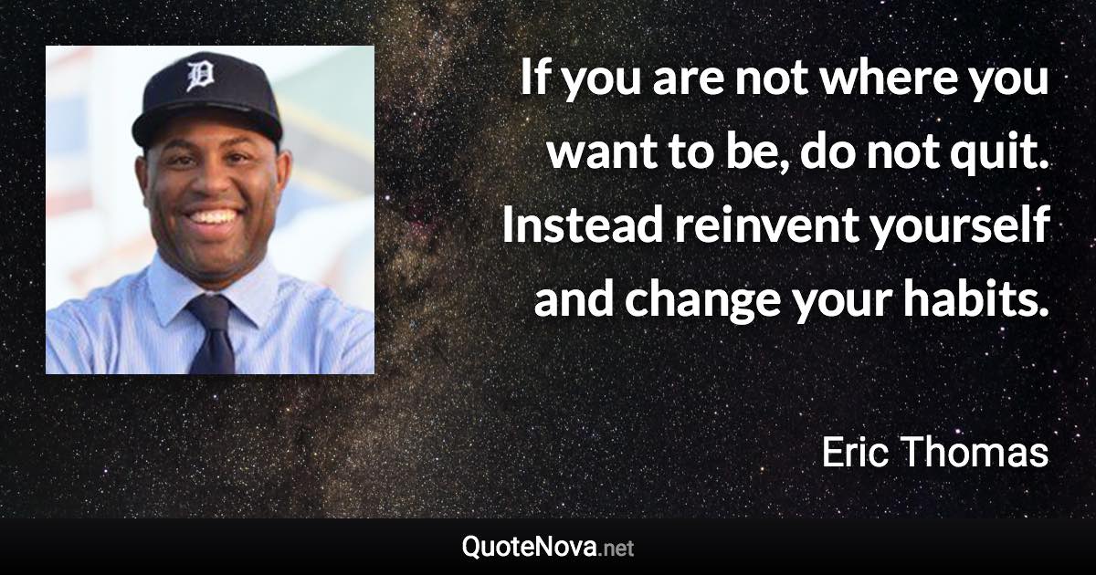 If you are not where you want to be, do not quit. Instead reinvent yourself and change your habits. - Eric Thomas quote