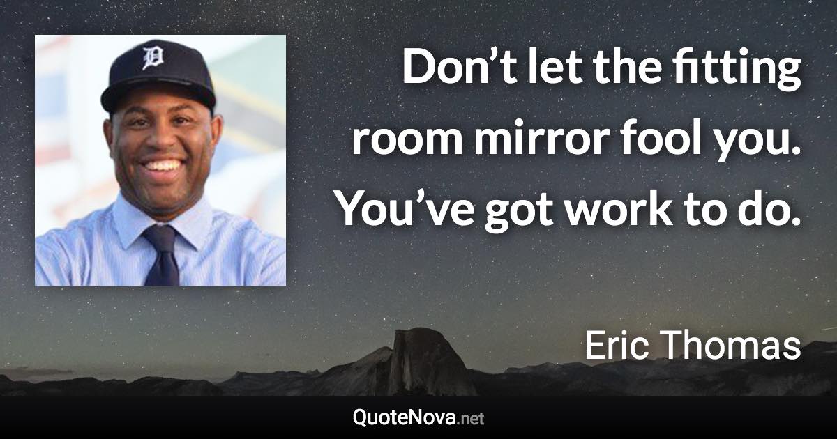 Don’t let the fitting room mirror fool you. You’ve got work to do. - Eric Thomas quote