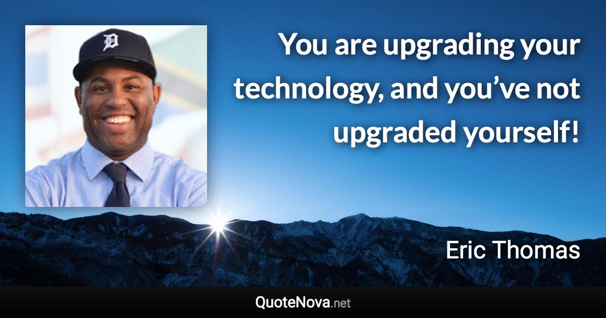 You are upgrading your technology, and you’ve not upgraded yourself! - Eric Thomas quote