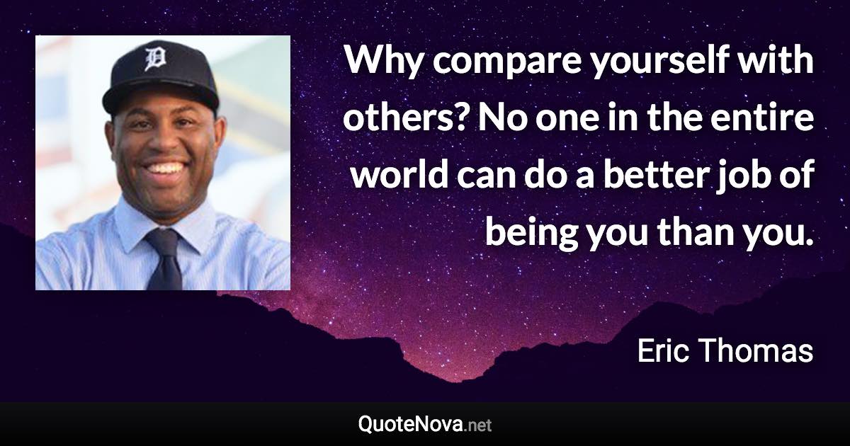 Why compare yourself with others? No one in the entire world can do a better job of being you than you. - Eric Thomas quote