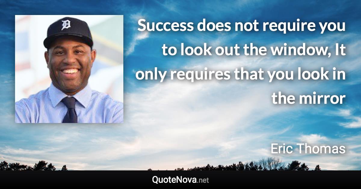 Success does not require you to look out the window, It only requires that you look in the mirror - Eric Thomas quote