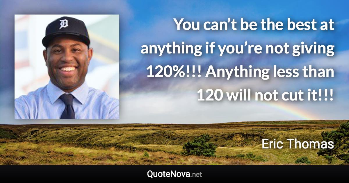 You can’t be the best at anything if you’re not giving 120%!!! Anything less than 120 will not cut it!!! - Eric Thomas quote