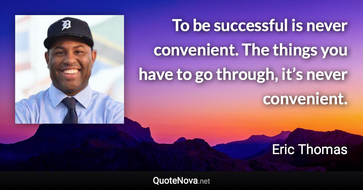 To be successful is never convenient. The things you have to go through, it’s never convenient. - Eric Thomas quote