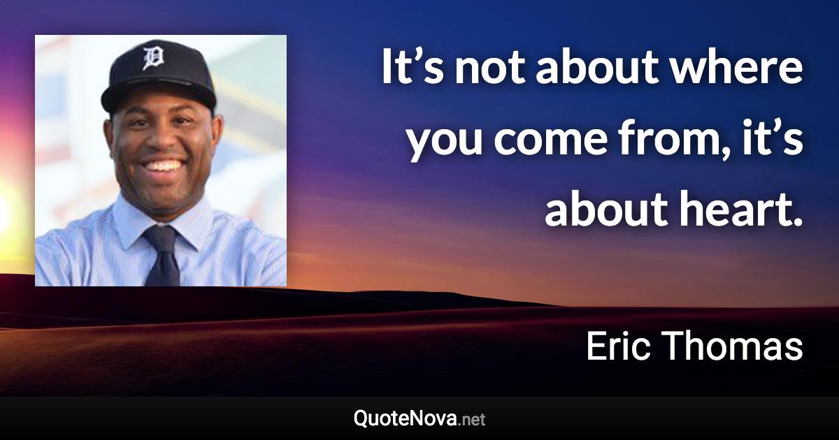 It’s not about where you come from, it’s about heart. - Eric Thomas quote