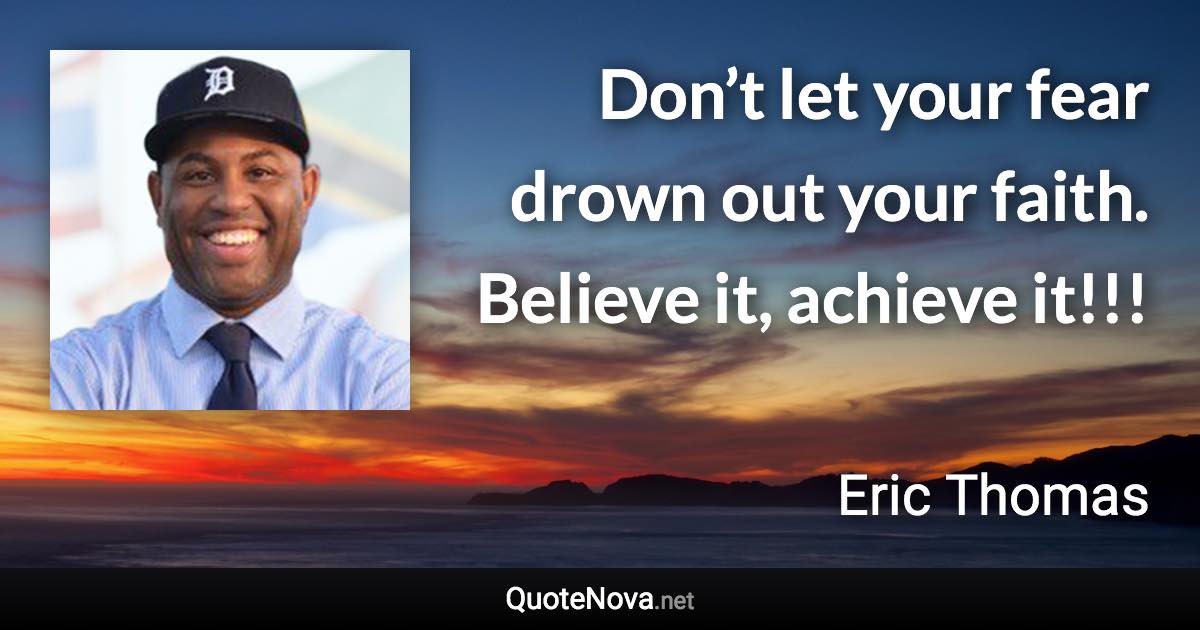 Don’t let your fear drown out your faith. Believe it, achieve it!!! - Eric Thomas quote