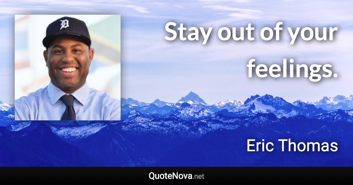 Stay out of your feelings. - Eric Thomas quote