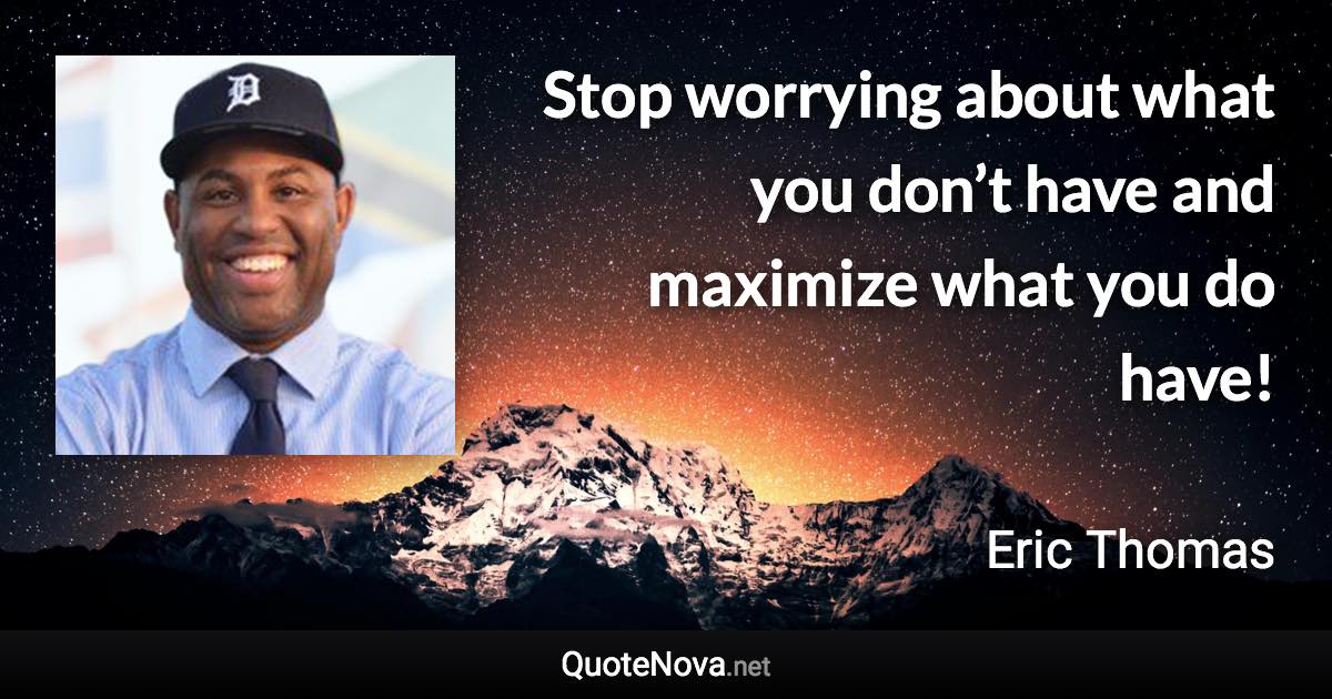 Stop worrying about what you don’t have and maximize what you do have! - Eric Thomas quote