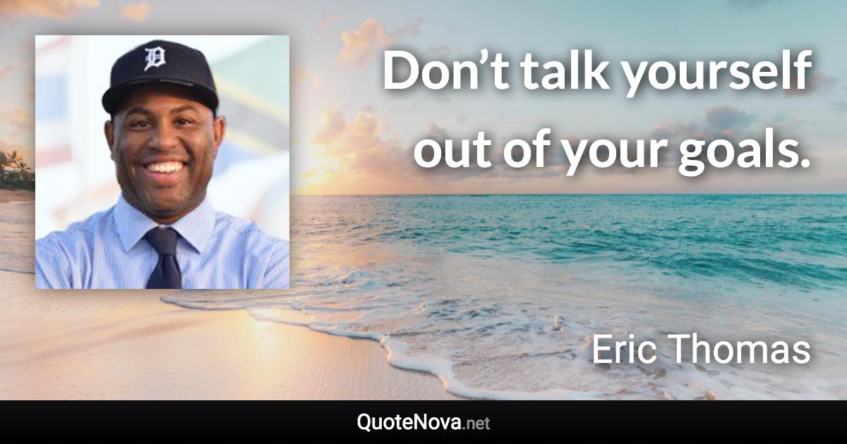 Don’t talk yourself out of your goals. - Eric Thomas quote