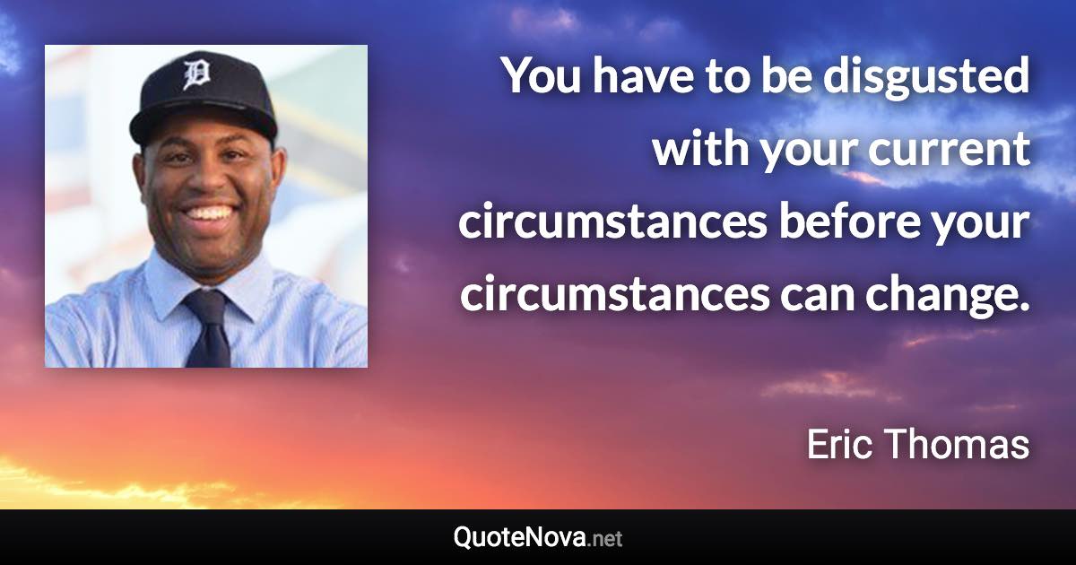 You have to be disgusted with your current circumstances before your circumstances can change. - Eric Thomas quote